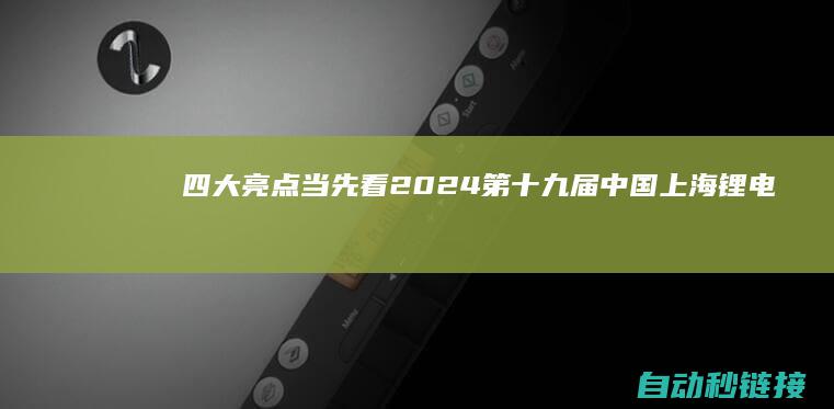 四大亮点当先看！2024第十九届中国上海锂电及储能展|将于7月18日重磅揭幕~ (四大亮点提前看)