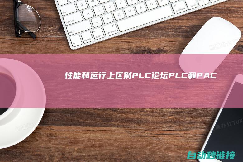 性能和运行上区别|PLC论坛|PLC和PAC在原理