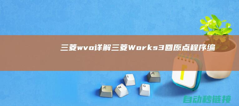 三菱wvo|详解三菱Works3回原点程序编辑步骤与技巧 (三菱WVO)